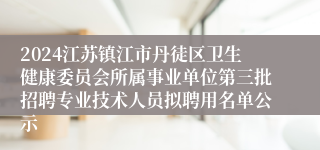 2024江苏镇江市丹徒区卫生健康委员会所属事业单位第三批招聘专业技术人员拟聘用名单公示