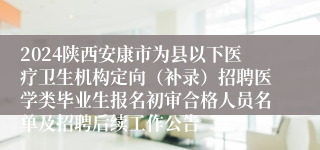 2024陕西安康市为县以下医疗卫生机构定向（补录）招聘医学类毕业生报名初审合格人员名单及招聘后续工作公告