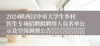 2024陕西汉中市大学生乡村医生专项招聘拟聘用人员名单公示及空岗调剂公告																																		2024-12-19