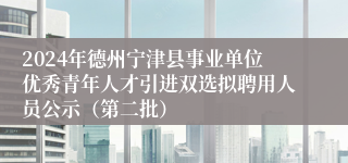 2024年德州宁津县事业单位优秀青年人才引进双选拟聘用人员公示（第二批）