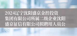 2024辽宁沈阳盛京金控投资集团有限公司所属二级企业沈阳盛京征信有限公司拟聘用人员公示