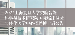 2024上海复旦大学类脑智能科学与技术研究院国际临床试验与转化医学中心招聘博士后公告