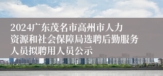 2024广东茂名市高州市人力资源和社会保障局选聘后勤服务人员拟聘用人员公示