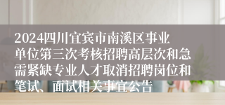 2024四川宜宾市南溪区事业单位第三次考核招聘高层次和急需紧缺专业人才取消招聘岗位和笔试、面试相关事宜公告