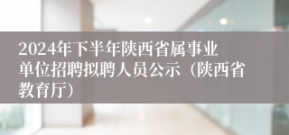 2024年下半年陕西省属事业单位招聘拟聘人员公示（陕西省教育厅）
