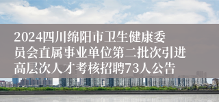 2024四川绵阳市卫生健康委员会直属事业单位第二批次引进高层次人才考核招聘73人公告