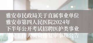 雅安市民政局关于直属事业单位雅安市第四人民医院2024年下半年公开考试招聘医护类事业单位工作人员资格复审事项公告