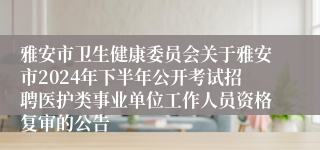 雅安市卫生健康委员会关于雅安市2024年下半年公开考试招聘医护类事业单位工作人员资格复审的公告