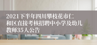 2021下半年四川攀枝花市仁和区直接考核招聘中小学及幼儿教师35人公告