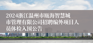 2024浙江温州市瓯海智慧城市管理有限公司招聘编外项目人员体检入围公告