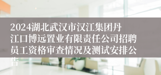 2024湖北武汉市汉江集团丹江口博远置业有限责任公司招聘员工资格审查情况及测试安排公告