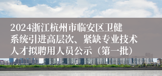 2024浙江杭州市临安区卫健系统引进高层次、紧缺专业技术人才拟聘用人员公示（第一批）