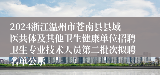 2024浙江温州市苍南县县域医共体及其他卫生健康单位招聘卫生专业技术人员第二批次拟聘名单公示