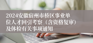 2024安徽宿州市桥区事业单位人才回引考察（含资格复审）及体检有关事项通知