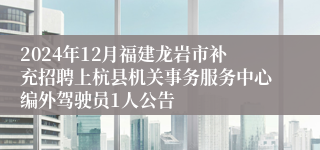 2024年12月福建龙岩市补充招聘上杭县机关事务服务中心编外驾驶员1人公告