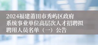2024福建莆田市秀屿区政府系统事业单位高层次人才招聘拟聘用人员名单（一）公告