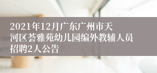 2021年12月广东广州市天河区荟雅苑幼儿园编外教辅人员招聘2人公告