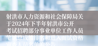 射洪市人力资源和社会保障局关于2024年下半年射洪市公开考试招聘部分事业单位工作人员笔试总成绩排名和进入面试资格审查人员名单的公告