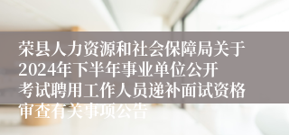 荣县人力资源和社会保障局关于2024年下半年事业单位公开考试聘用工作人员递补面试资格审查有关事项公告