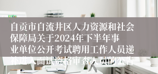 自贡市自流井区人力资源和社会保障局关于2024年下半年事业单位公开考试聘用工作人员递补进入面试资格审查人员的公告