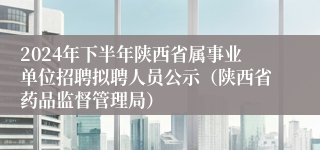 2024年下半年陕西省属事业单位招聘拟聘人员公示（陕西省药品监督管理局）