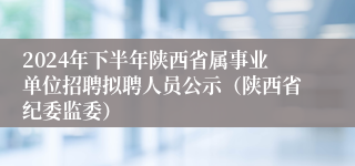 2024年下半年陕西省属事业单位招聘拟聘人员公示（陕西省纪委监委）