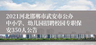 2021河北邯郸市武安市公办中小学、幼儿园招聘校园专职保安350人公告