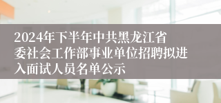 2024年下半年中共黑龙江省委社会工作部事业单位招聘拟进入面试人员名单公示