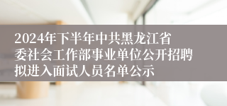 2024年下半年中共黑龙江省委社会工作部事业单位公开招聘拟进入面试人员名单公示