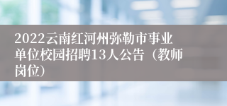 2022云南红河州弥勒市事业单位校园招聘13人公告（教师岗位）