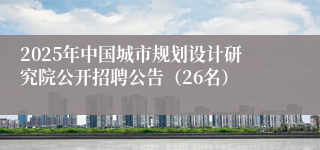 2025年中国城市规划设计研究院公开招聘公告（26名）