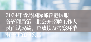 2024年青岛国际邮轮港区服务管理局第二批公开招聘工作人员面试成绩、总成绩及考察环节有关事宜的公告