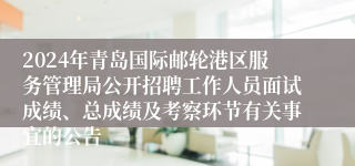 2024年青岛国际邮轮港区服务管理局公开招聘工作人员面试成绩、总成绩及考察环节有关事宜的公告