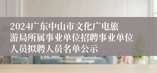 2024广东中山市文化广电旅游局所属事业单位招聘事业单位人员拟聘人员名单公示