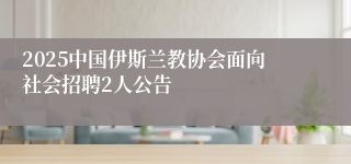 2025中国伊斯兰教协会面向社会招聘2人公告