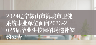 2024辽宁鞍山市海城市卫健系统事业单位面向2023-2025届毕业生校园招聘递补签约公告