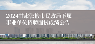 2024甘肃张掖市民政局下属事业单位招聘面试成绩公告