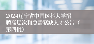 2024辽宁省中国医科大学招聘高层次和急需紧缺人才公告（第四批）