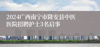 2024广西南宁市隆安县中医医院招聘护士3名启事