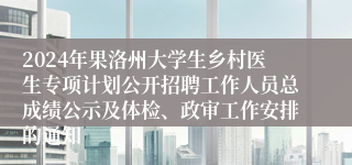2024年果洛州大学生乡村医生专项计划公开招聘工作人员总成绩公示及体检、政审工作安排的通知