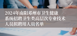 2024年南阳邓州市卫生健康系统招聘卫生类高层次专业技术人员拟聘用人员名单