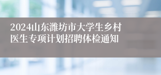 2024山东潍坊市大学生乡村医生专项计划招聘体检通知