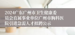 2024广东广州市卫生健康委员会直属事业单位广州市胸科医院引进急需人才拟聘公示