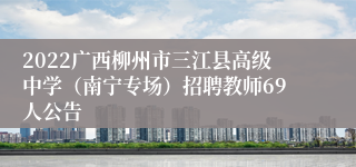 2022广西柳州市三江县高级中学（南宁专场）招聘教师69人公告