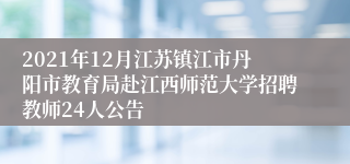 2021年12月江苏镇江市丹阳市教育局赴江西师范大学招聘教师24人公告