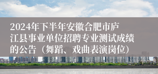 2024年下半年安徽合肥市庐江县事业单位招聘专业测试成绩的公告（舞蹈、戏曲表演岗位）