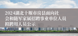 2024湖北十堰市房县面向社会和随军家属招聘事业单位人员拟聘用人员公示