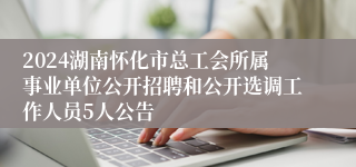 2024湖南怀化市总工会所属事业单位公开招聘和公开选调工作人员5人公告