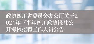 政协四川省委员会办公厅关于2024年下半年四川政协报社公开考核招聘工作人员公告