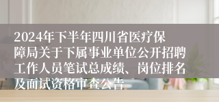 2024年下半年四川省医疗保障局关于下属事业单位公开招聘工作人员笔试总成绩、岗位排名及面试资格审查公告